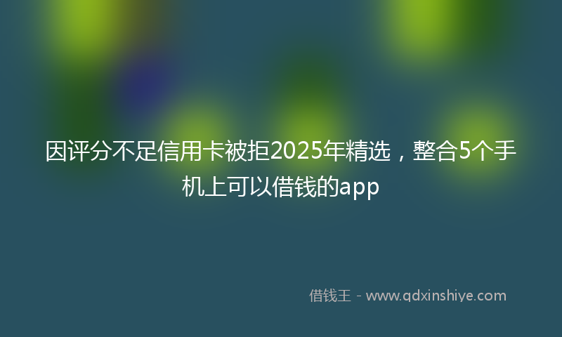 因评分不足信用卡被拒2025年精选，整合5个手机上可以借钱的app