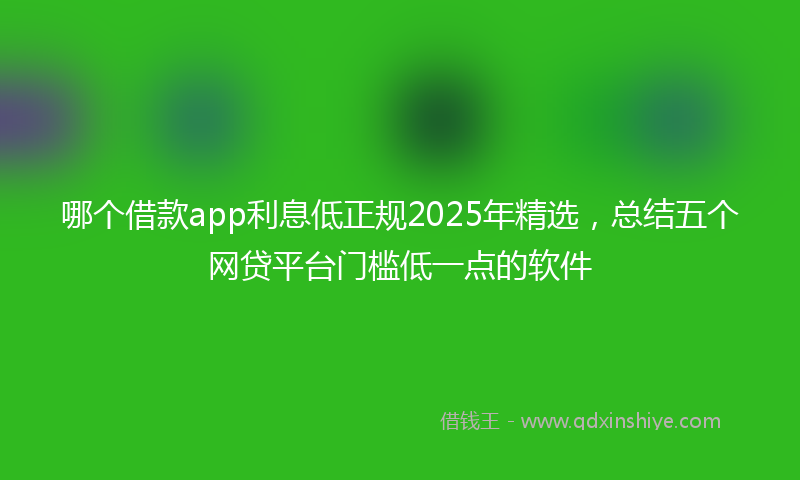 哪个借款app利息低正规2025年精选，总结五个网贷平台门槛低一点的软件