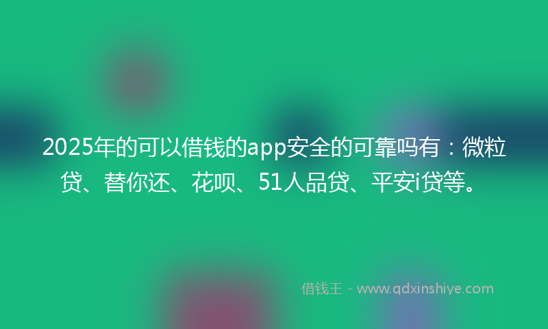 2025年的可以借钱的app安全的可靠吗有：微粒贷、替你还、花呗、51人品贷、平安i贷等。