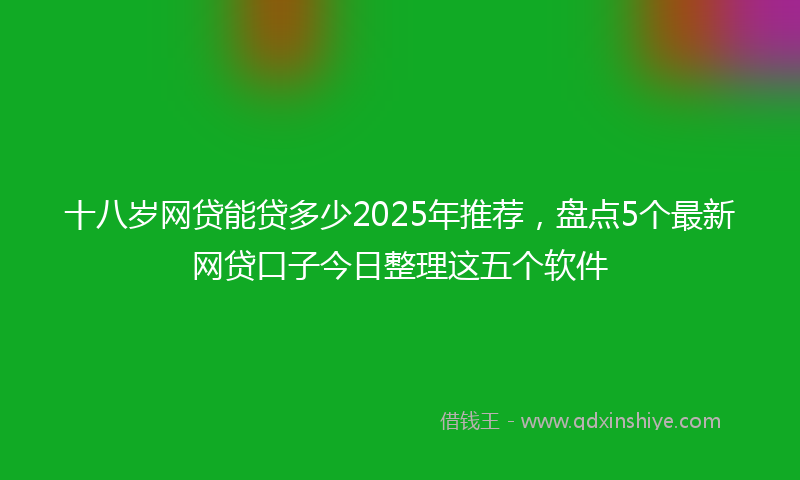 十八岁网贷能贷多少2025年推荐，盘点5个最新网贷口子今日整理这五个软件
