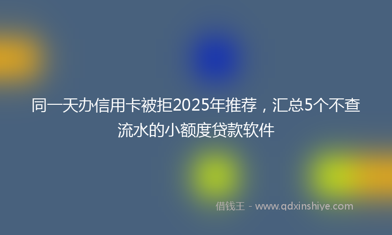同一天办信用卡被拒2025年推荐，汇总5个不查流水的小额度贷款软件
