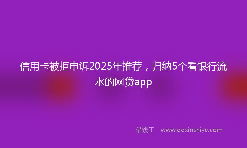 信用卡被拒申诉2025年推荐，归纳5个看银行流水的网贷app