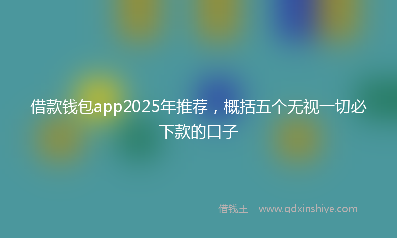 借款钱包app2025年推荐，概括五个无视一切必下款的口子