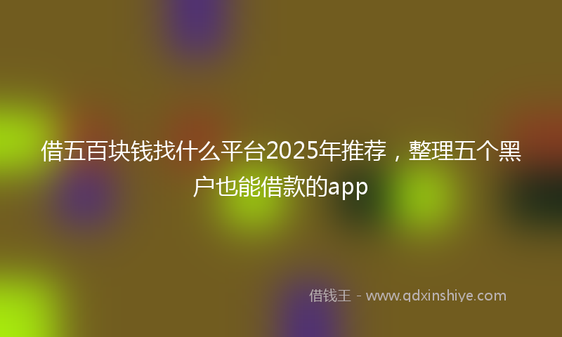 借五百块钱找什么平台2025年推荐，整理五个黑户也能借款的app
