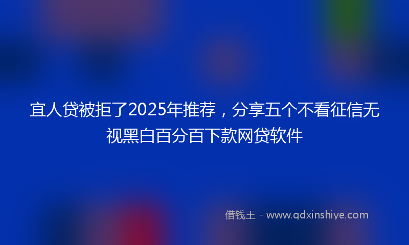 宜人贷被拒了2025年推荐，分享五个不看征信无视黑白百分百下款网贷软件