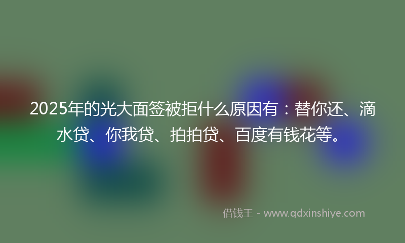2025年的光大面签被拒什么原因有：替你还、滴水贷、你我贷、拍拍贷、百度有钱花等。