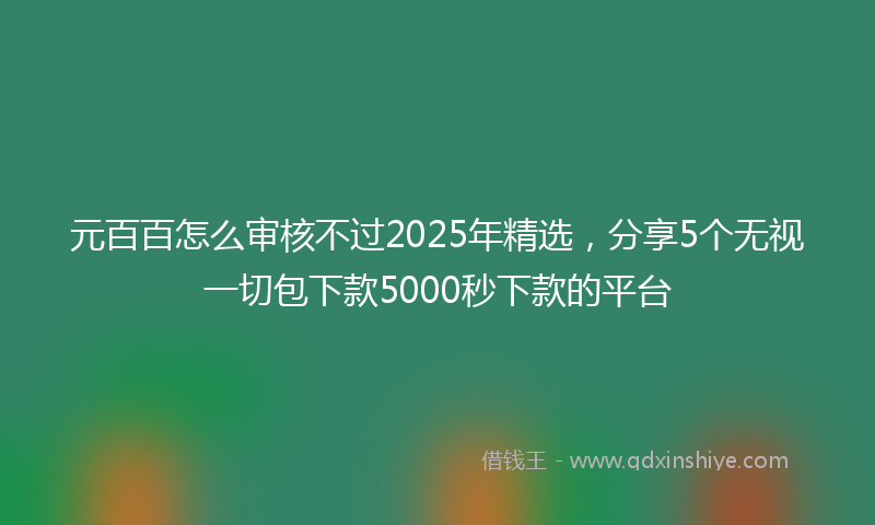 元百百怎么审核不过2025年精选，分享5个无视一切包下款5000秒下款的平台