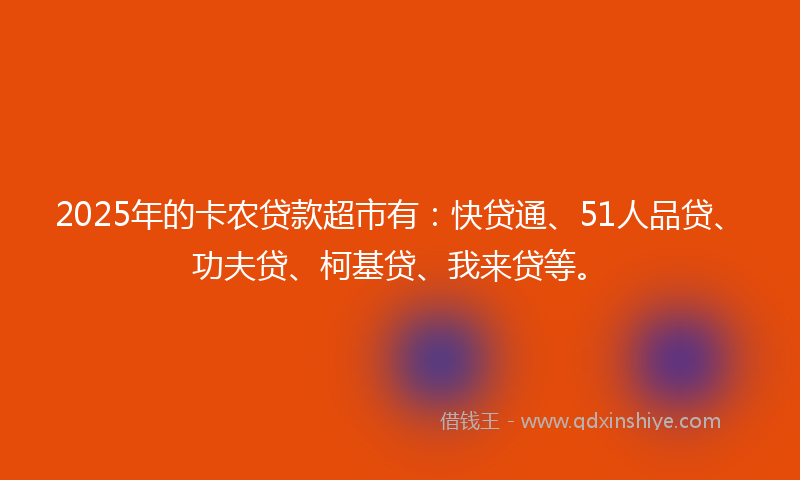 2025年的卡农贷款超市有：快贷通、51人品贷、功夫贷、柯基贷、我来贷等。