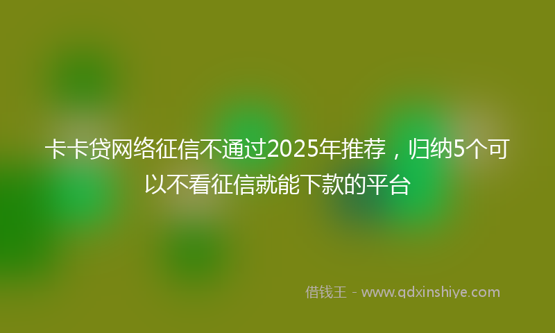 卡卡贷网络征信不通过2025年推荐，归纳5个可以不看征信就能下款的平台