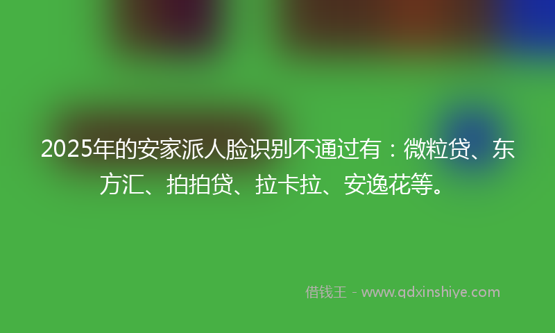 2025年的安家派人脸识别不通过有：微粒贷、东方汇、拍拍贷、拉卡拉、安逸花等。