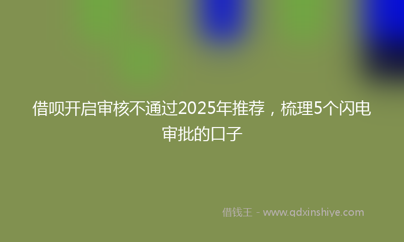 借呗开启审核不通过2025年推荐，梳理5个闪电审批的口子