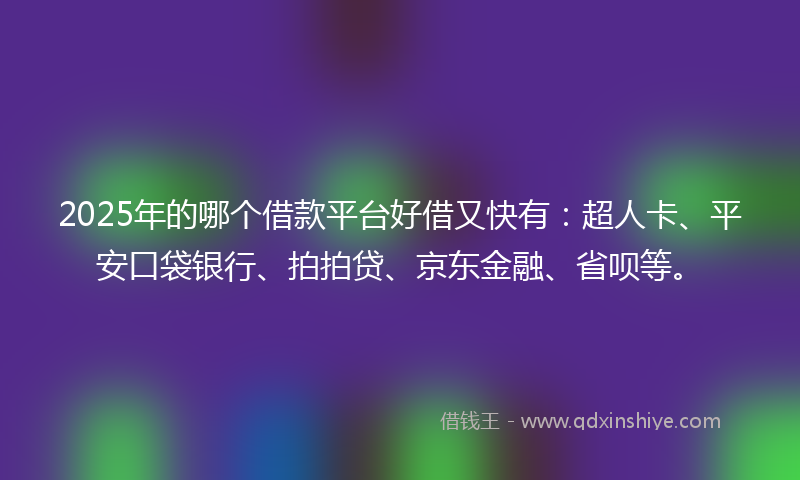 2025年的哪个借款平台好借又快有：超人卡、平安口袋银行、拍拍贷、京东金融、省呗等。
