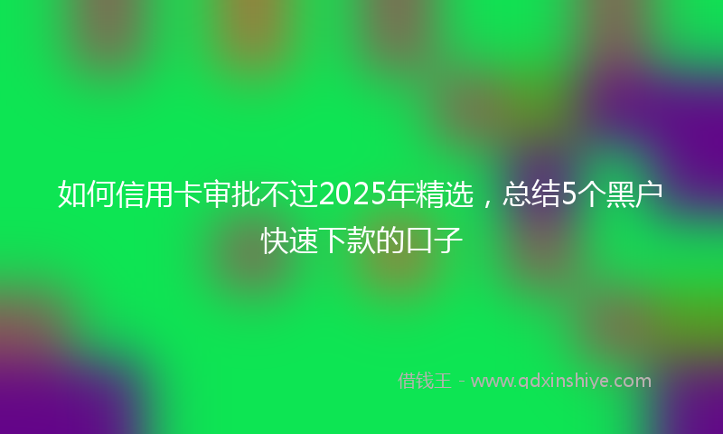 如何信用卡审批不过2025年精选，总结5个黑户快速下款的口子