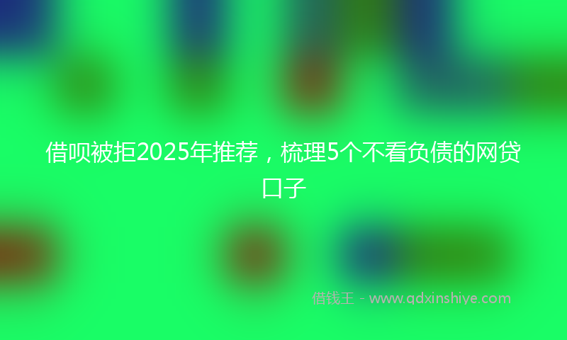 借呗被拒2025年推荐，梳理5个不看负债的网贷口子