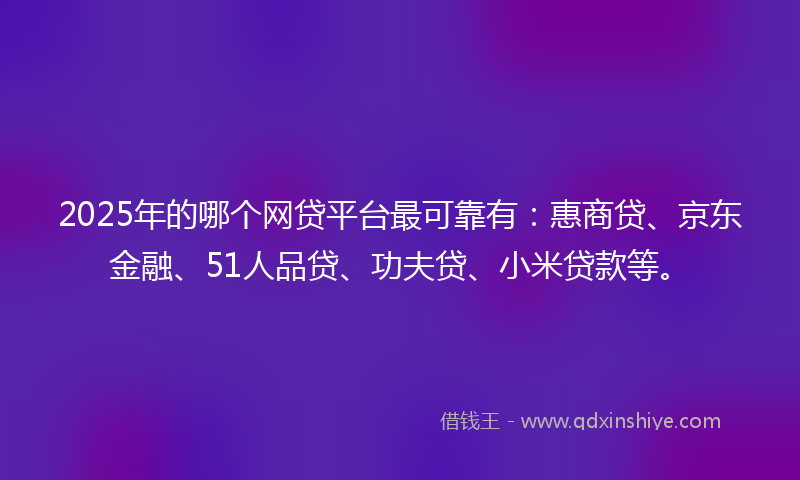 2025年的哪个网贷平台最可靠有：惠商贷、京东金融、51人品贷、功夫贷、小米贷款等。