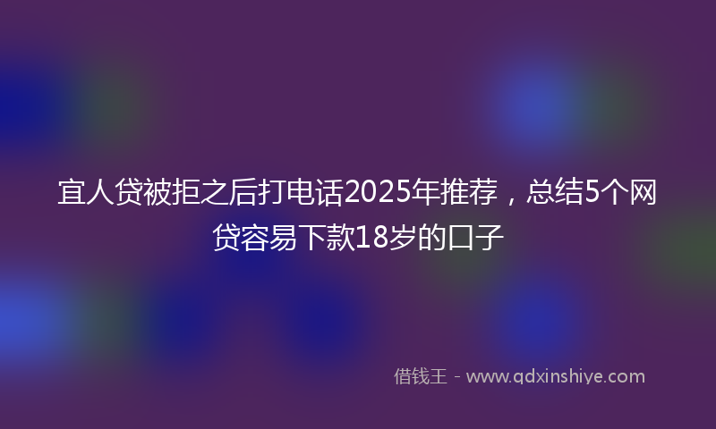 宜人贷被拒之后打电话2025年推荐，总结5个网贷容易下款18岁的口子