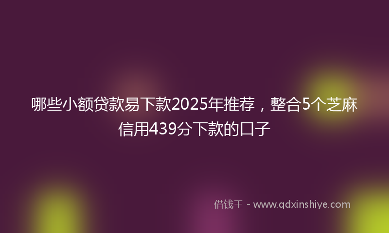 哪些小额贷款易下款2025年推荐，整合5个芝麻信用439分下款的口子
