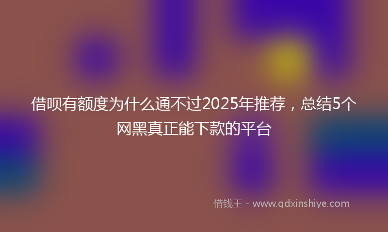 借呗有额度为什么通不过2025年推荐，总结5个网黑真正能下款的平台