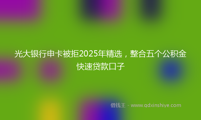 光大银行申卡被拒2025年精选，整合五个公积金快速贷款口子