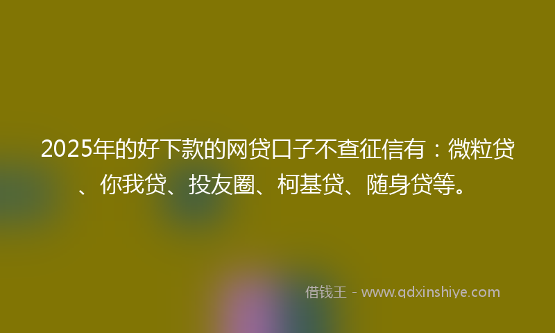 2025年的好下款的网贷口子不查征信有：微粒贷、你我贷、投友圈、柯基贷、随身贷等。