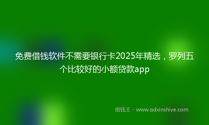 免费借钱软件不需要银行卡2025年精选，罗列五个比较好的小额贷款app