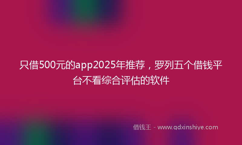 只借500元的app2025年推荐，罗列五个借钱平台不看综合评估的软件