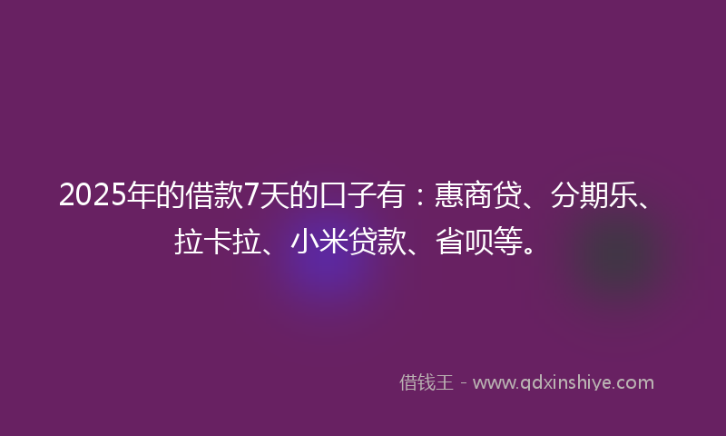 2025年的借款7天的口子有：惠商贷、分期乐、拉卡拉、小米贷款、省呗等。