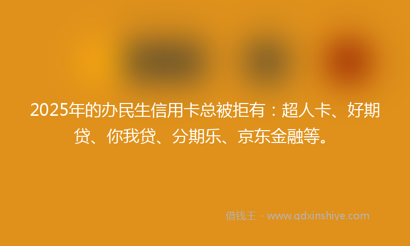 2025年的办民生信用卡总被拒有：超人卡、好期贷、你我贷、分期乐、京东金融等。