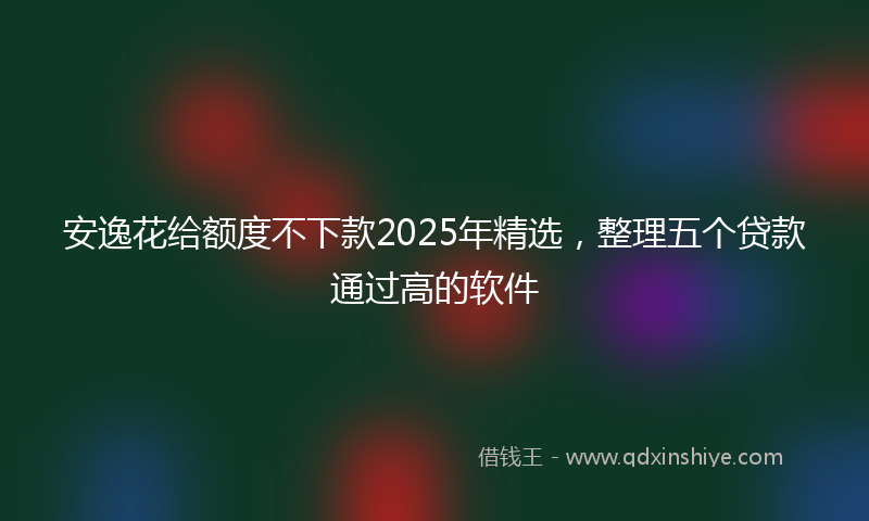 安逸花给额度不下款2025年精选，整理五个贷款通过高的软件