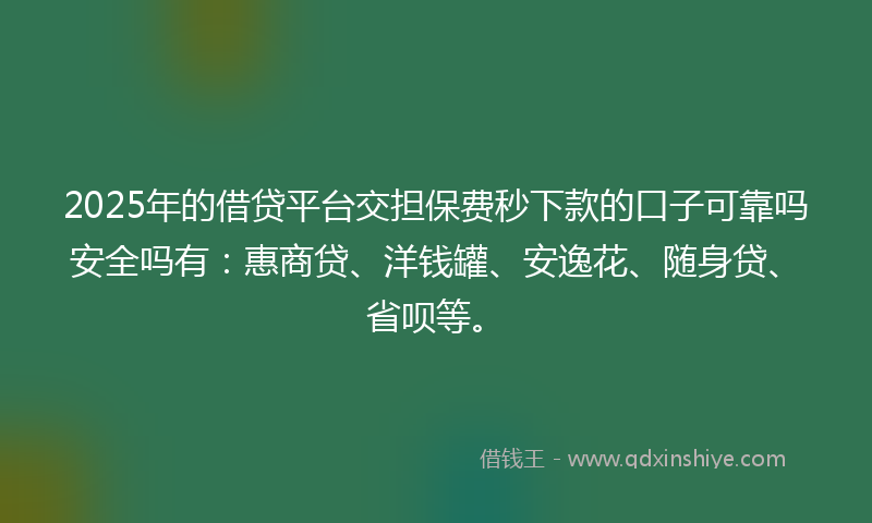 2025年的借贷平台交担保费秒下款的口子可靠吗安全吗有：惠商贷、洋钱罐、安逸花、随身贷、省呗等。