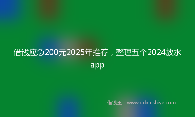 借钱应急200元2025年推荐，整理五个2024放水app