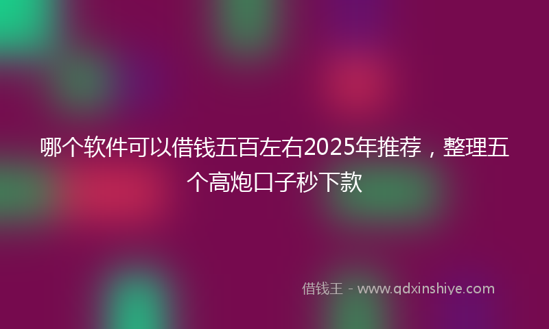 哪个软件可以借钱五百左右2025年推荐，整理五个高炮口子秒下款