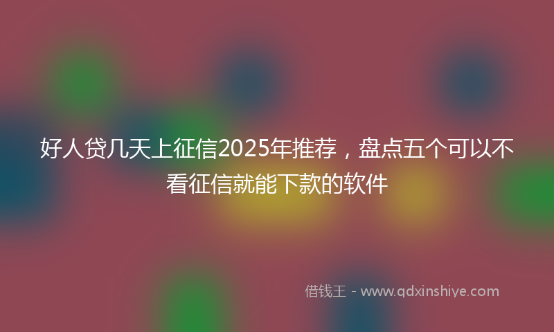 好人贷几天上征信2025年推荐，盘点五个可以不看征信就能下款的软件