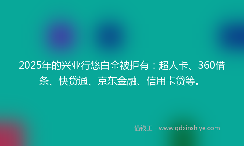 2025年的兴业行悠白金被拒有：超人卡、360借条、快贷通、京东金融、信用卡贷等。