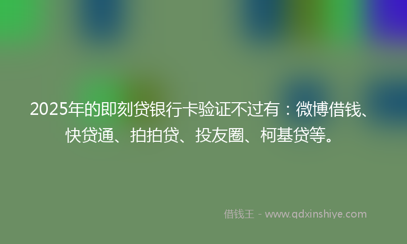 2025年的即刻贷银行卡验证不过有：微博借钱、快贷通、拍拍贷、投友圈、柯基贷等。