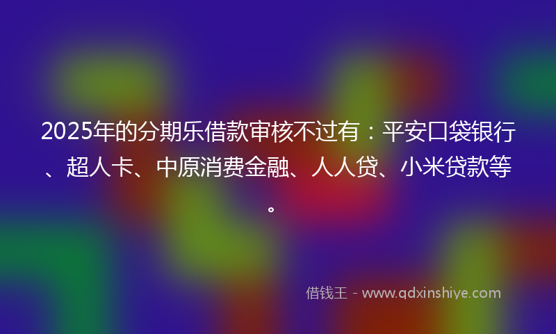 2025年的分期乐借款审核不过有：平安口袋银行、超人卡、中原消费金融、人人贷、小米贷款等。