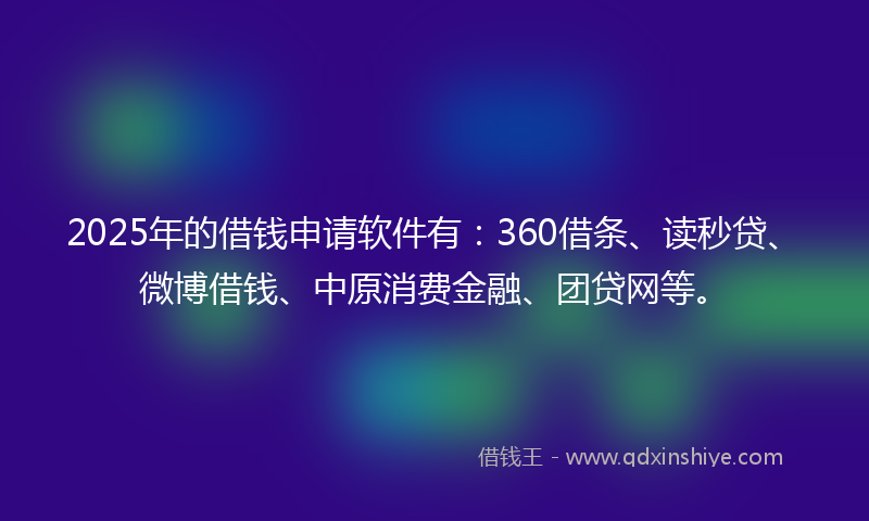 2025年的借钱申请软件有：360借条、读秒贷、微博借钱、中原消费金融、团贷网等。