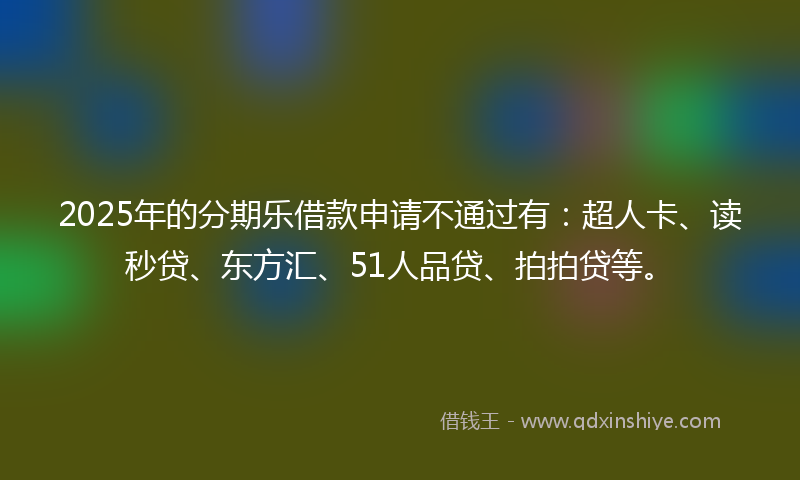 2025年的分期乐借款申请不通过有：超人卡、读秒贷、东方汇、51人品贷、拍拍贷等。