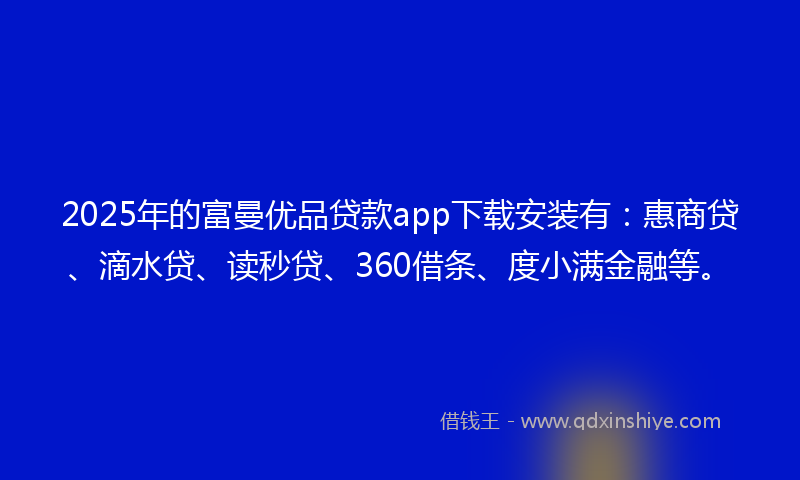 2025年的富曼优品贷款app下载安装有：惠商贷、滴水贷、读秒贷、360借条、度小满金融等。