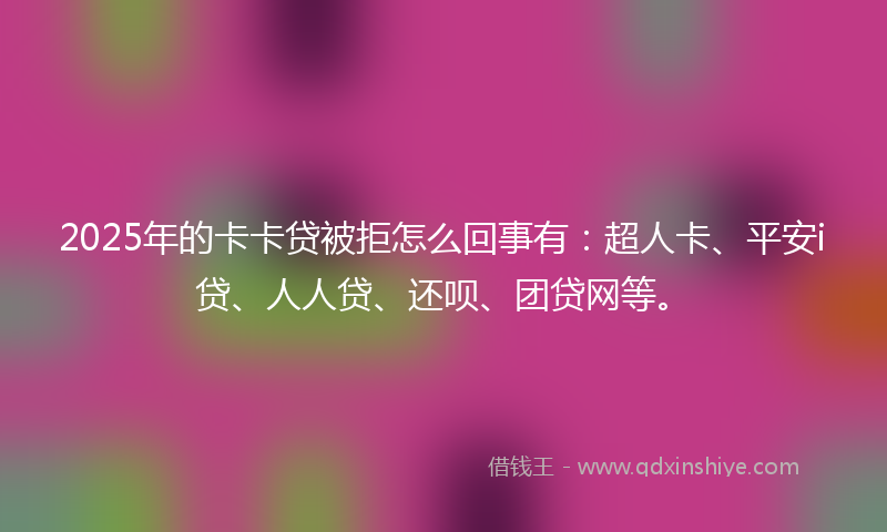 2025年的卡卡贷被拒怎么回事有：超人卡、平安i贷、人人贷、还呗、团贷网等。