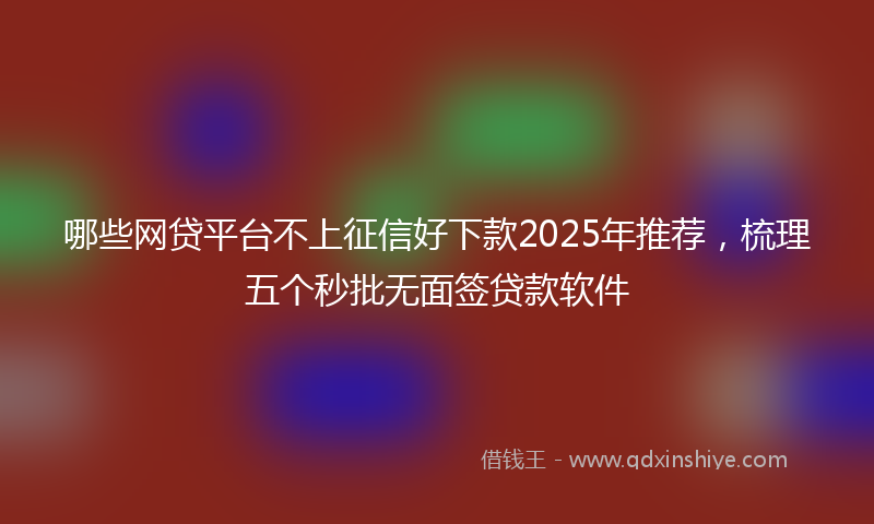 哪些网贷平台不上征信好下款2025年推荐，梳理五个秒批无面签贷款软件