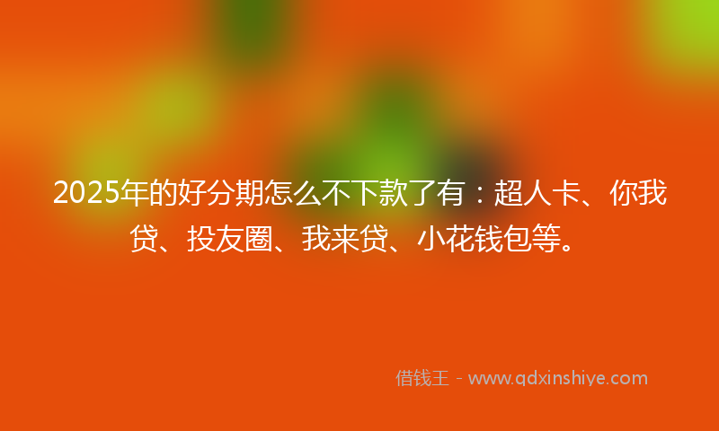 2025年的好分期怎么不下款了有：超人卡、你我贷、投友圈、我来贷、小花钱包等。