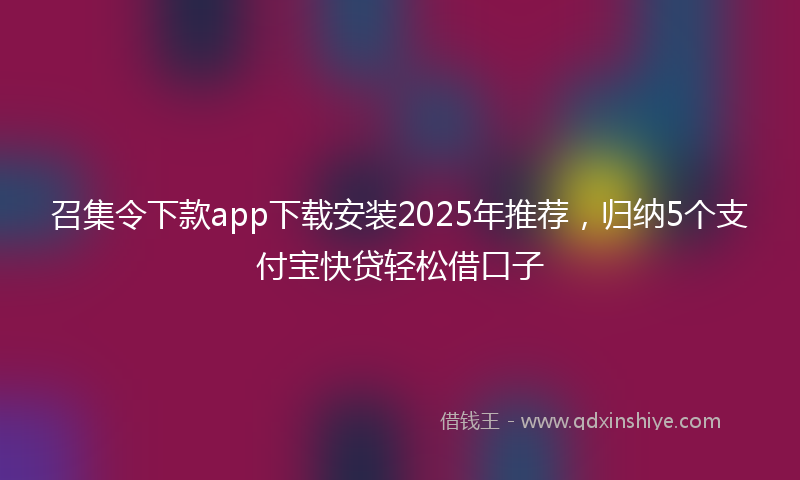 召集令下款app下载安装2025年推荐，归纳5个支付宝快贷轻松借口子