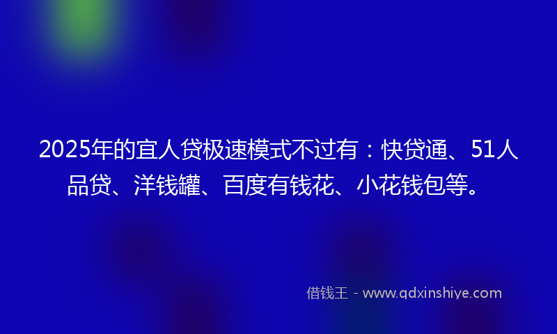 2025年的宜人贷极速模式不过有：快贷通、51人品贷、洋钱罐、百度有钱花、小花钱包等。