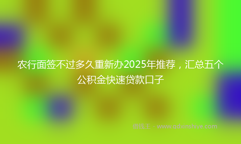 农行面签不过多久重新办2025年推荐，汇总五个公积金快速贷款口子