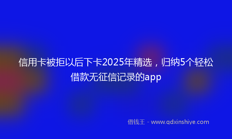 信用卡被拒以后下卡2025年精选，归纳5个轻松借款无征信记录的app