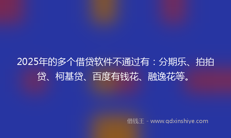 2025年的多个借贷软件不通过有：分期乐、拍拍贷、柯基贷、百度有钱花、融逸花等。