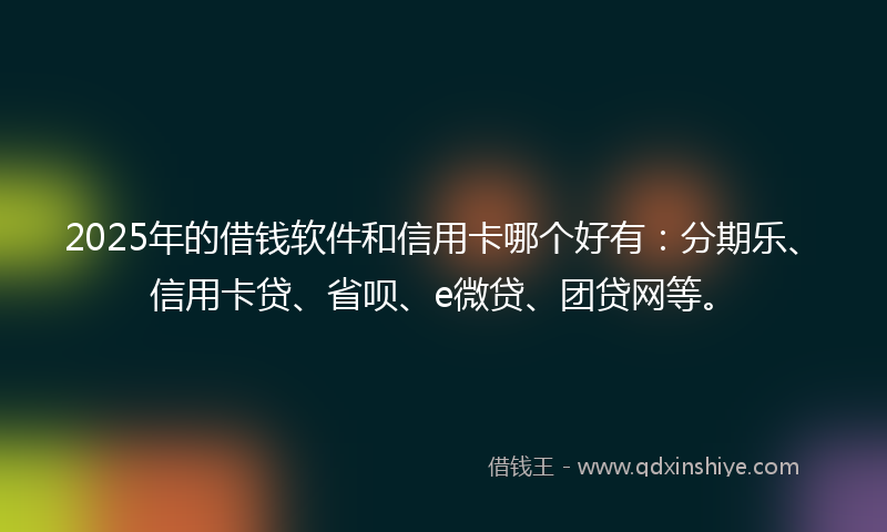 2025年的借钱软件和信用卡哪个好有：分期乐、信用卡贷、省呗、e微贷、团贷网等。