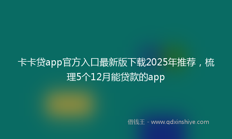 卡卡贷app官方入口最新版下载2025年推荐，梳理5个12月能贷款的app