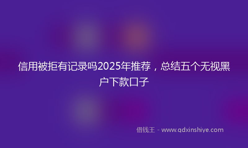 信用被拒有记录吗2025年推荐，总结五个无视黑户下款口子